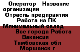 Оператор › Название организации ­ Dimond Style › Отрасль предприятия ­ Работа на ПК › Минимальный оклад ­ 16 000 - Все города Работа » Вакансии   . Тамбовская обл.,Моршанск г.